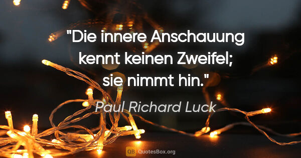 Paul Richard Luck Zitat: "Die innere Anschauung kennt keinen Zweifel; sie nimmt hin."