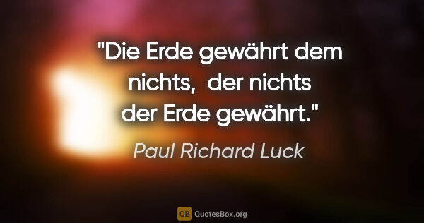 Paul Richard Luck Zitat: "Die Erde gewährt dem nichts, 
der nichts der Erde gewährt."