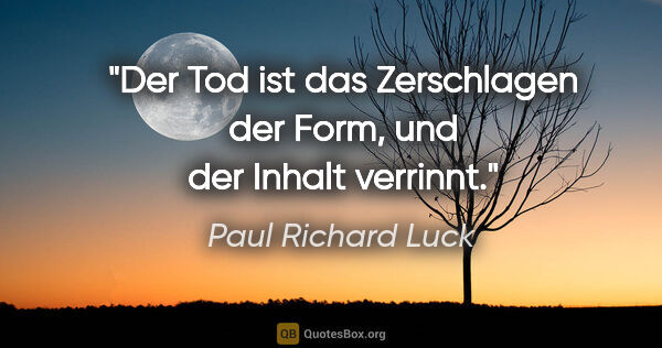 Paul Richard Luck Zitat: "Der Tod ist das Zerschlagen der Form, und der Inhalt verrinnt."