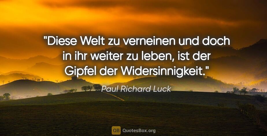 Paul Richard Luck Zitat: "Diese Welt zu verneinen und doch in ihr weiter zu leben, ist..."