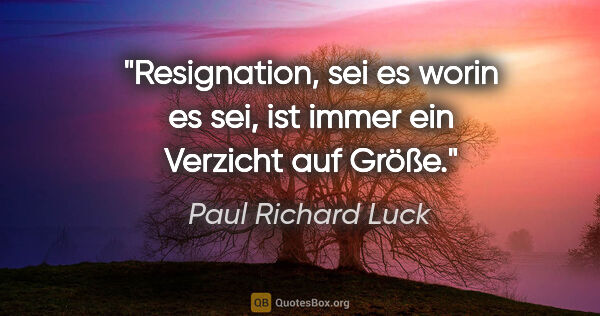 Paul Richard Luck Zitat: "Resignation, sei es worin es sei, ist immer ein Verzicht auf..."