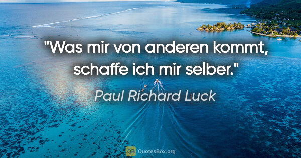 Paul Richard Luck Zitat: "Was mir von anderen kommt, schaffe ich mir selber."