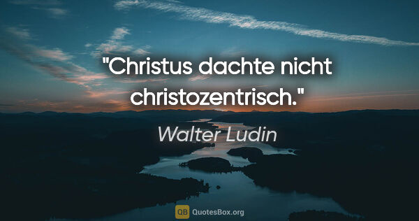 Walter Ludin Zitat: "Christus dachte nicht christozentrisch."
