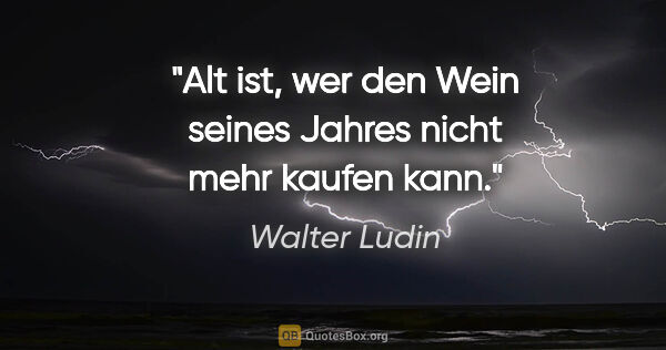 Walter Ludin Zitat: "Alt ist, wer den Wein seines Jahres nicht mehr kaufen kann."