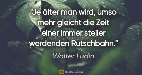 Walter Ludin Zitat: "Je älter man wird, umso mehr gleicht die Zeit einer immer..."