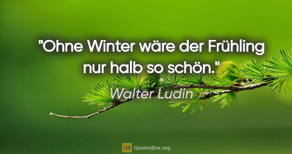 Walter Ludin Zitat: "Ohne Winter wäre der Frühling nur halb so schön."