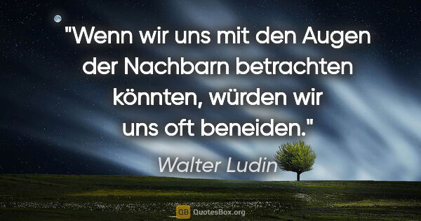 Walter Ludin Zitat: "Wenn wir uns mit den Augen der Nachbarn betrachten könnten,..."