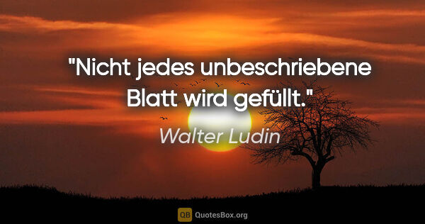 Walter Ludin Zitat: "Nicht jedes unbeschriebene Blatt wird gefüllt."