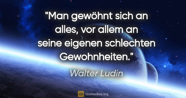 Walter Ludin Zitat: "Man gewöhnt sich an alles, vor allem an seine eigenen..."