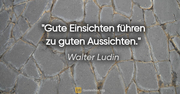 Walter Ludin Zitat: "Gute Einsichten führen zu guten Aussichten."