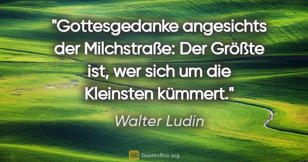Walter Ludin Zitat: "Gottesgedanke angesichts der Milchstraße:

Der Größte ist, wer..."