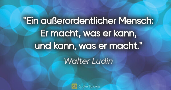 Walter Ludin Zitat: "Ein außerordentlicher Mensch:

Er macht, was er kann, und..."