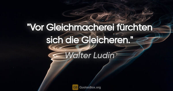 Walter Ludin Zitat: "Vor "Gleichmacherei" fürchten sich die Gleicheren."