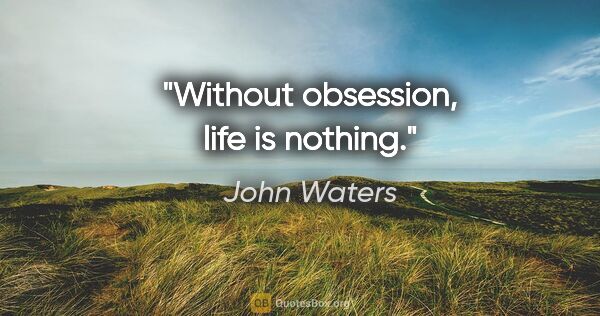 John Waters quote: "Without obsession, life is nothing."