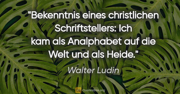 Walter Ludin Zitat: "Bekenntnis eines christlichen Schriftstellers:

Ich kam als..."