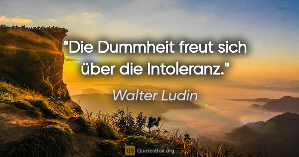 Walter Ludin Zitat: "Die Dummheit freut sich über die Intoleranz."