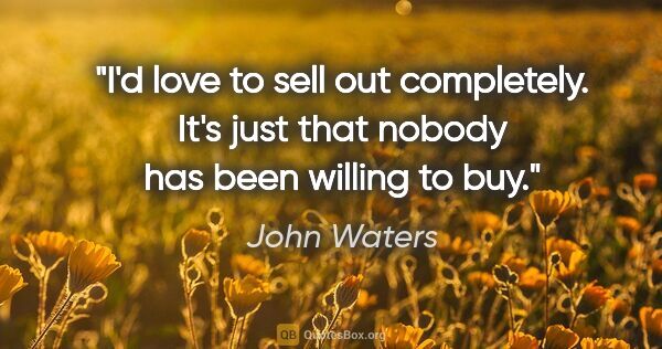 John Waters quote: "I'd love to sell out completely. It's just that nobody has..."