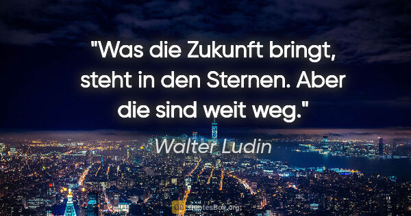 Walter Ludin Zitat: "Was die Zukunft bringt, steht in den Sternen. Aber die sind..."
