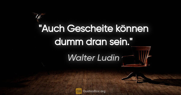 Walter Ludin Zitat: "Auch Gescheite können dumm dran sein."