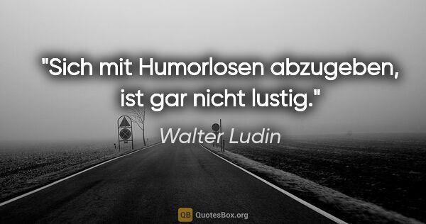 Walter Ludin Zitat: "Sich mit Humorlosen abzugeben, ist gar nicht lustig."