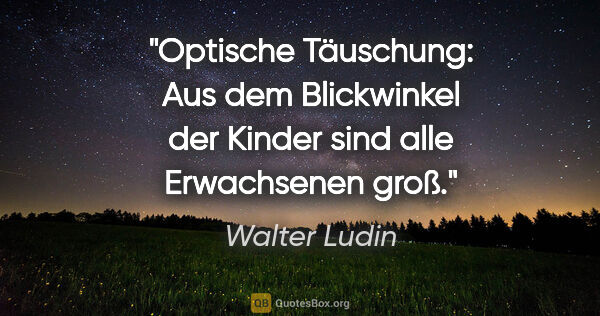 Walter Ludin Zitat: "Optische Täuschung: Aus dem Blickwinkel der Kinder sind alle..."