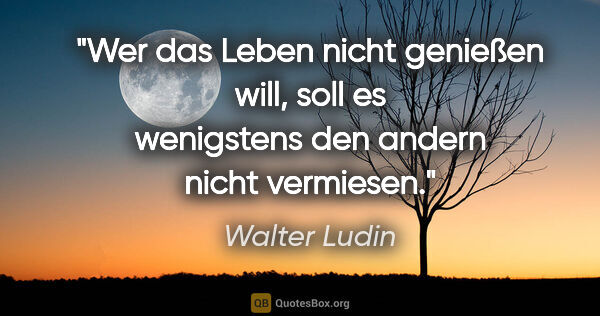 Walter Ludin Zitat: "Wer das Leben nicht genießen will, soll es wenigstens den..."