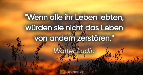 Walter Ludin Zitat: "Wenn alle ihr Leben lebten, würden sie nicht das Leben von..."