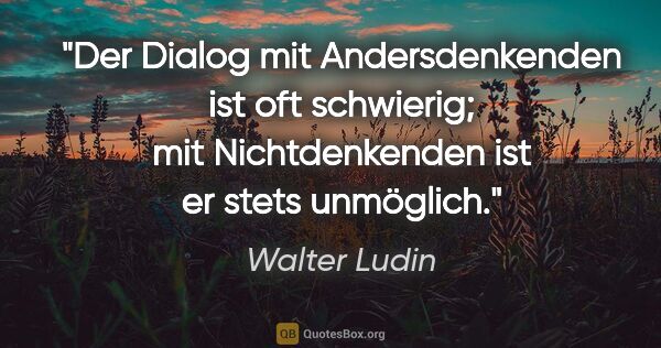 Walter Ludin Zitat: "Der Dialog mit Andersdenkenden ist oft schwierig; mit..."