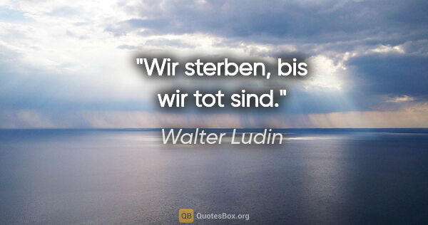 Walter Ludin Zitat: "Wir sterben, bis wir tot sind."