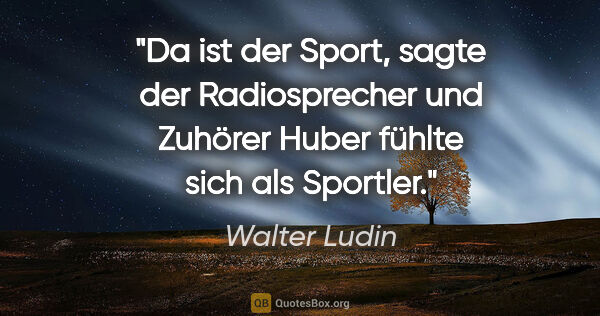 Walter Ludin Zitat: ""Da ist der Sport", sagte der Radiosprecher und Zuhörer Huber..."