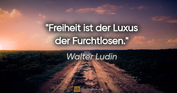 Walter Ludin Zitat: "Freiheit ist der Luxus der Furchtlosen."