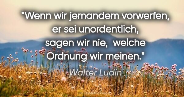 Walter Ludin Zitat: "Wenn wir jemandem vorwerfen,

er sei unordentlich,

sagen wir..."