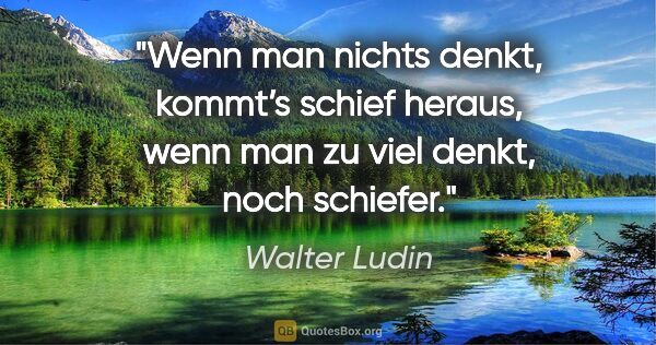 Walter Ludin Zitat: "Wenn man nichts denkt,

kommt’s schief heraus,

wenn man zu..."