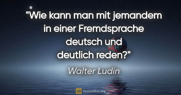 Walter Ludin Zitat: "Wie kann man mit jemandem in einer Fremdsprache deutsch und..."
