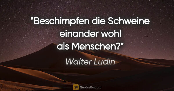 Walter Ludin Zitat: "Beschimpfen die Schweine

einander wohl als «Menschen»?"