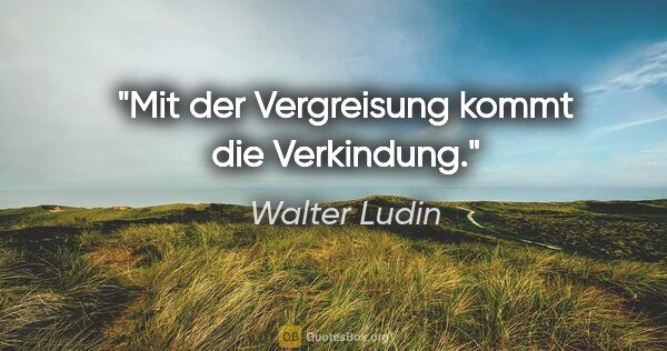 Walter Ludin Zitat: "Mit der Vergreisung kommt die Verkindung."