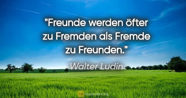 Walter Ludin Zitat: "Freunde werden öfter zu Fremden

als Fremde zu Freunden."