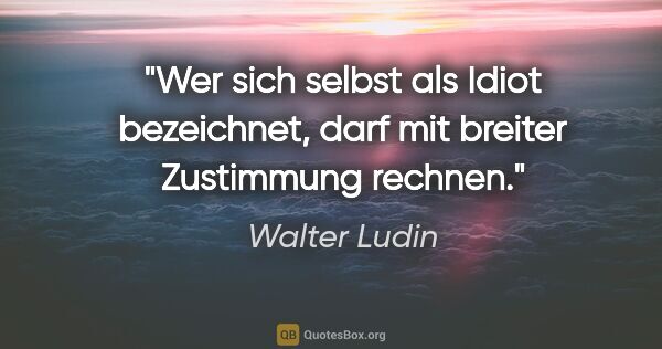Walter Ludin Zitat: "Wer sich selbst als Idiot bezeichnet,

darf mit breiter..."