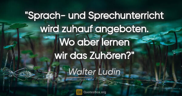 Walter Ludin Zitat: "Sprach- und Sprechunterricht

wird zuhauf angeboten.

Wo aber..."