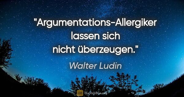Walter Ludin Zitat: "Argumentations-Allergiker lassen sich nicht überzeugen."