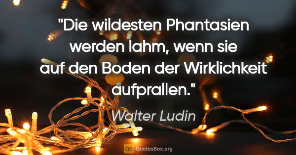 Walter Ludin Zitat: "Die wildesten Phantasien werden lahm,

wenn sie auf den Boden..."