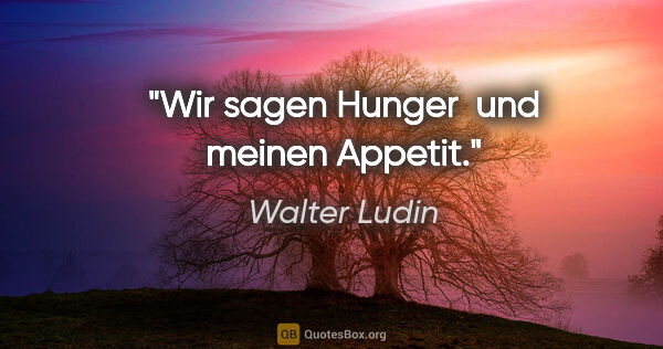 Walter Ludin Zitat: "Wir sagen "Hunger" 

und meinen "Appetit"."