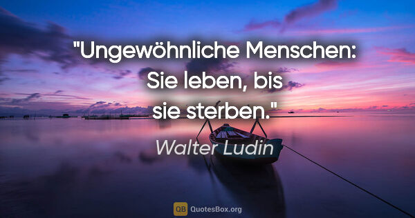Walter Ludin Zitat: "Ungewöhnliche Menschen:

Sie leben, bis sie sterben."