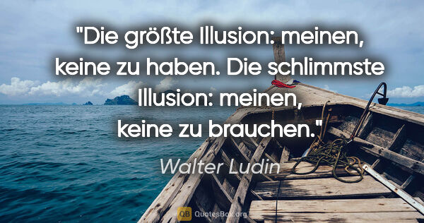 Walter Ludin Zitat: "Die größte Illusion:

meinen, keine zu haben.

Die schlimmste..."