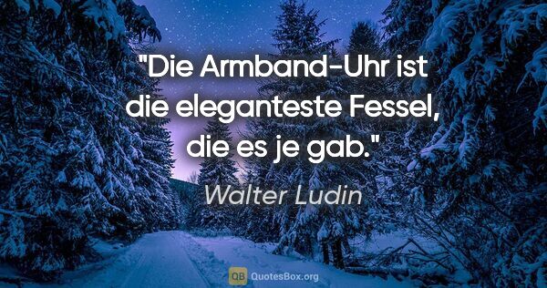 Walter Ludin Zitat: "Die Armband-Uhr ist die eleganteste Fessel,

die es je gab."