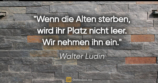 Walter Ludin Zitat: "Wenn die Alten sterben,

wird ihr Platz nicht leer.

Wir..."