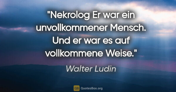 Walter Ludin Zitat: "Nekrolog
Er war ein unvollkommener Mensch.
Und er war es auf..."