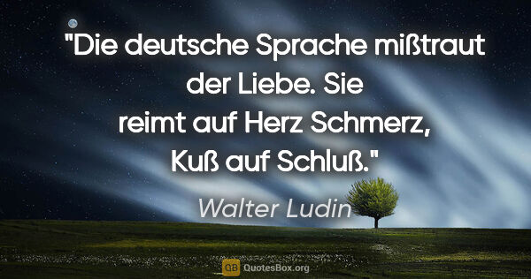 Walter Ludin Zitat: "Die deutsche Sprache mißtraut der Liebe.

Sie reimt auf Herz..."