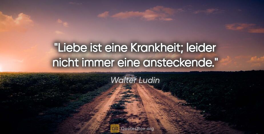 Walter Ludin Zitat: "Liebe ist eine Krankheit;

leider nicht immer eine ansteckende."