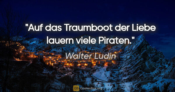 Walter Ludin Zitat: "Auf das Traumboot der Liebe

lauern viele Piraten."